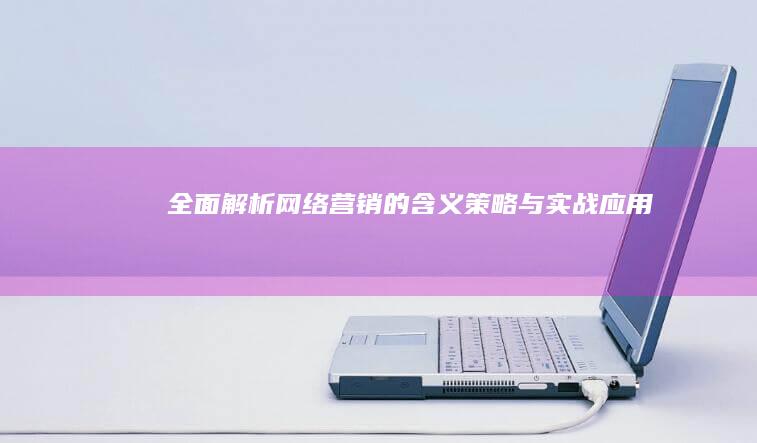 全面解析：网络营销的含义、策略与实战应用