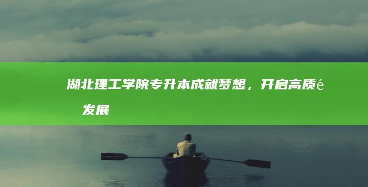 湖北理工学院专升本：成就梦想，开启高质量发展新篇章